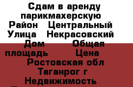 Сдам в аренду парикмахерскую › Район ­ Центральный › Улица ­ Некрасовский › Дом ­ 89 › Общая площадь ­ 33 › Цена ­ 9 800 - Ростовская обл., Таганрог г. Недвижимость » Помещения аренда   . Ростовская обл.,Таганрог г.